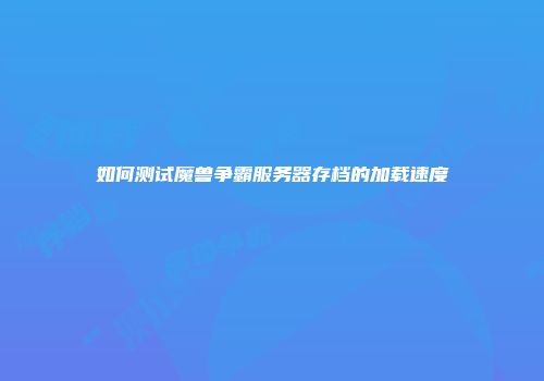 如何测试魔兽争霸服务器存档的加载速度