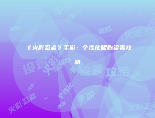 《火影忍者》手游：个性化昵称设置攻略