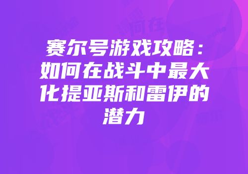 赛尔号游戏攻略:如何在战斗中最大化提亚斯和雷伊的潜力