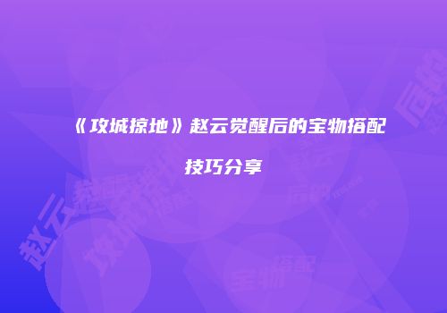 《攻城掠地》赵云觉醒后的宝物搭配技巧分享