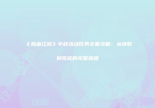 《热血江湖》中秋活动任务全面攻略：从接取到完成的完整流程