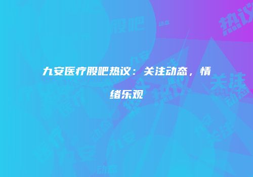 九安医疗股吧热议：关注动态，情绪乐观