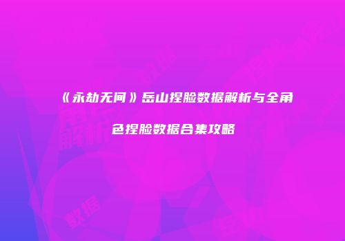 《永劫无间》岳山捏脸数据解析与全角色捏脸数据合集攻略