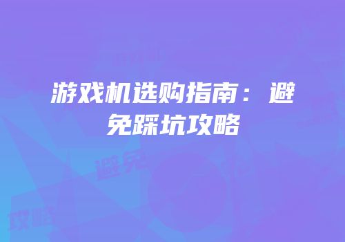 游戏机选购指南：避免踩坑攻略