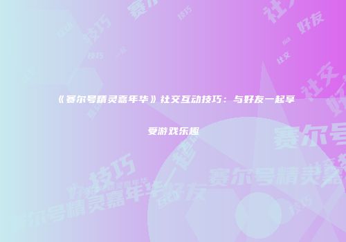 《赛尔号精灵嘉年华》社交互动技巧：与好友一起享受游戏乐趣