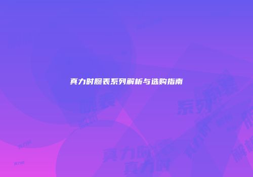 真力时腕表系列解析与选购指南