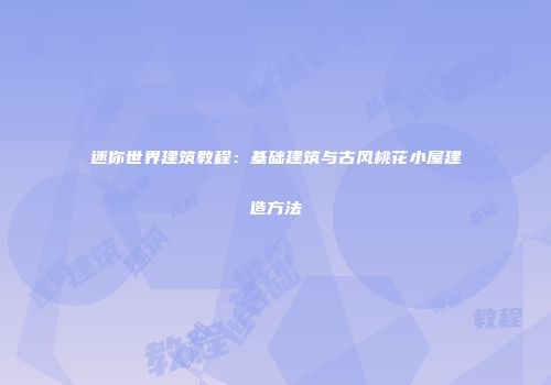 迷你世界建筑教程：基础建筑与古风桃花小屋建造方法