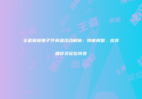 王者荣耀姜子牙英雄改动解析：技能调整、出装建议及定位转变