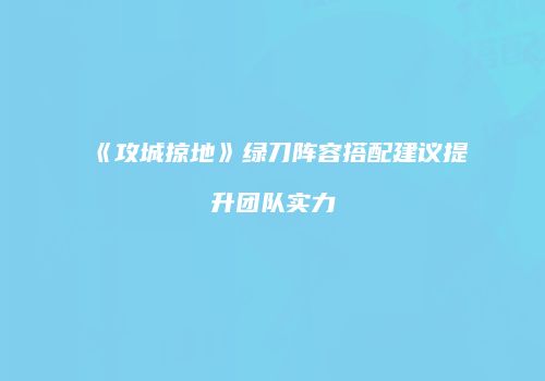 《攻城掠地》绿刀阵容搭配建议提升团队实力