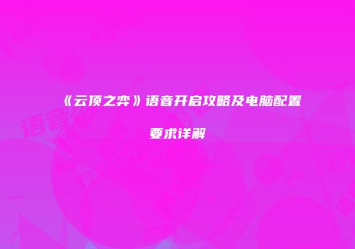 《云顶之弈》语音开启攻略及电脑配置要求详解