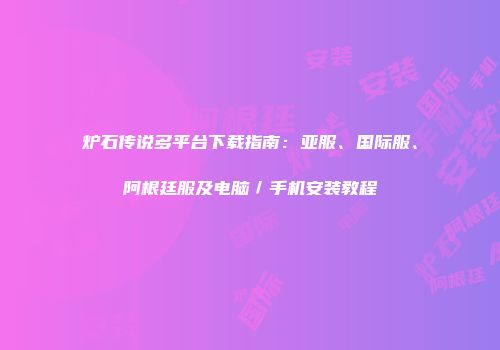 炉石传说多平台下载指南：亚服、国际服、阿根廷服及电脑／手机安装教程
