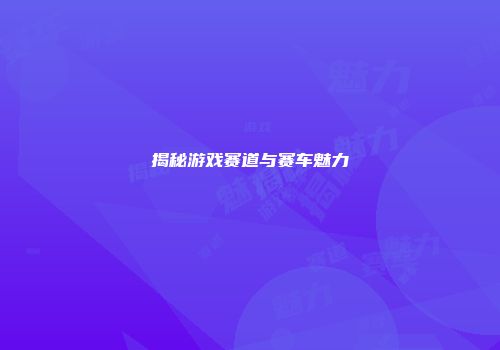 揭秘游戏赛道与赛车魅力