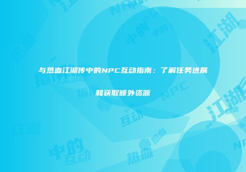 与热血江湖传中的NPC互动指南：了解任务进展和获取额外资源