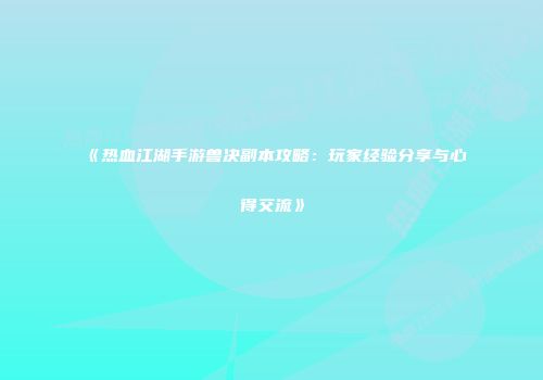 《热血江湖手游兽决副本攻略：玩家经验分享与心得交流》