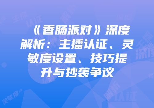 《香肠派对》深度解析：主播认证、灵敏度设置、技巧提升与抄袭争议