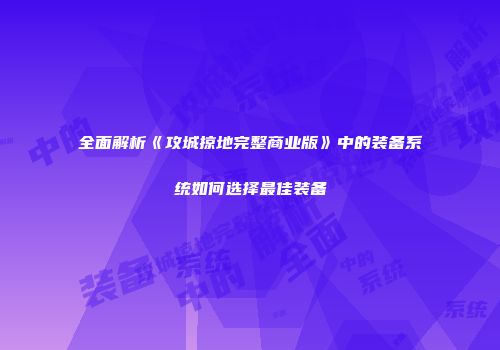 全面解析《攻城掠地完整商业版》中的装备系统如何选择最佳装备