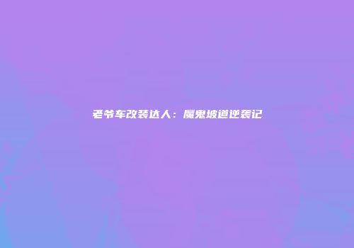 老爷车改装达人：魔鬼坡道逆袭记