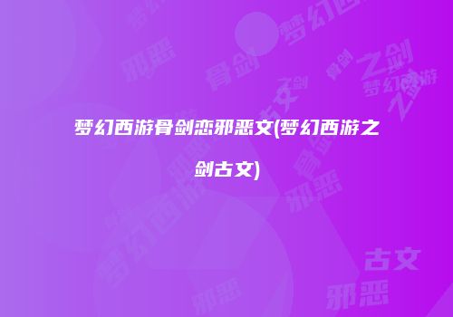 梦幻西游骨剑恋邪恶文(梦幻西游之剑古文)