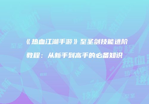 《热血江湖手游》至圣剑技能进阶教程：从新手到高手的必备知识