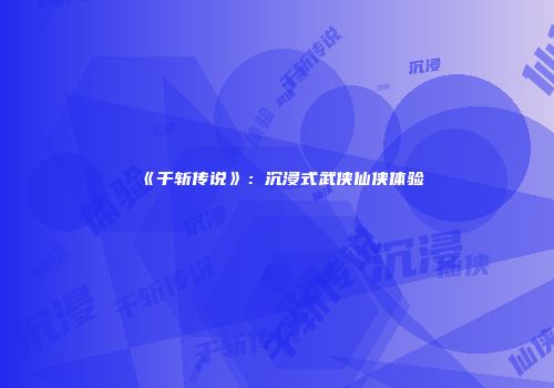 《千斩传说》：沉浸式武侠仙侠体验