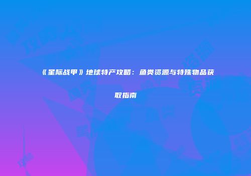 《星际战甲》地球特产攻略：鱼类资源与特殊物品获取指南