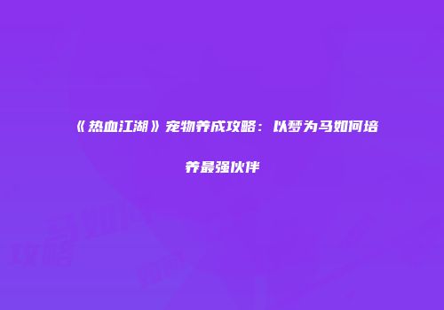 《热血江湖》宠物养成攻略：以梦为马如何培养最强伙伴
