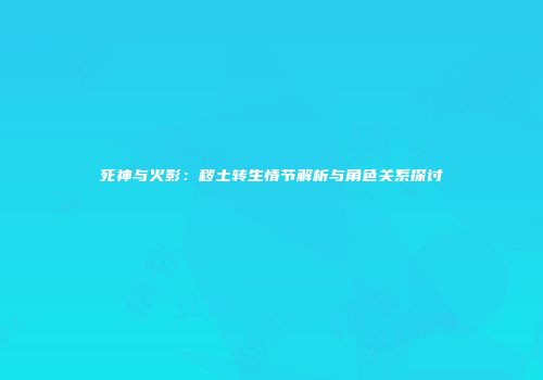 死神与火影：秽土转生情节解析与角色关系探讨
