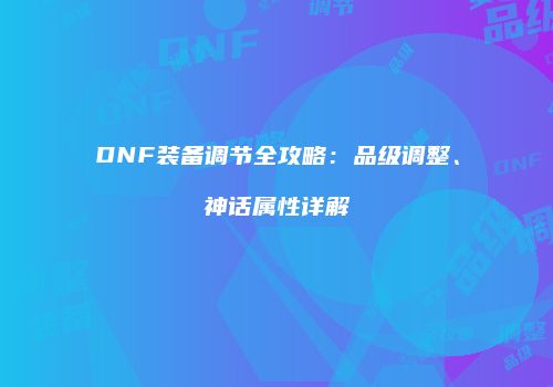 DNF装备调节全攻略：品级调整、神话属性详解