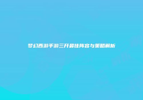 梦幻西游手游三开最佳阵容与策略解析