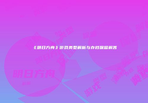 《明日方舟》游戏类型解析与存档保留解答