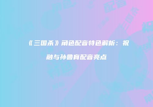 《三国杀》角色配音特色解析：祝融与孙鲁育配音亮点