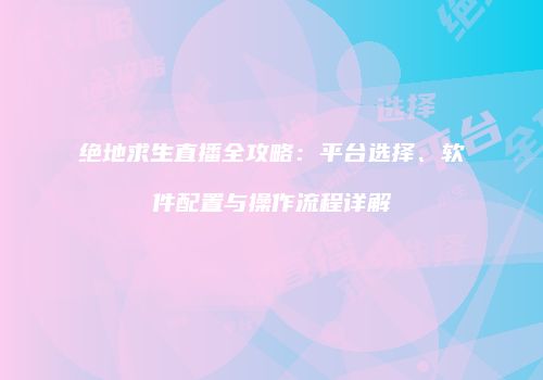 绝地求生直播全攻略：平台选择、软件配置与操作流程详解