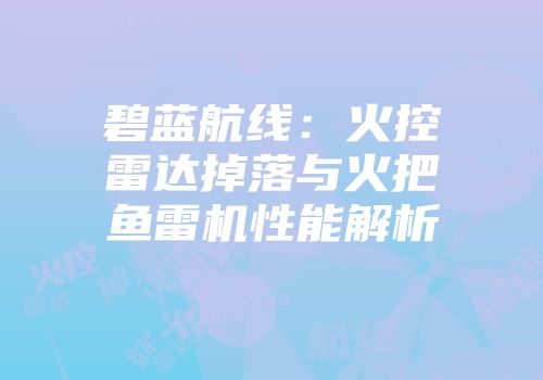碧蓝航线：火控雷达掉落与火把鱼雷机性能解析