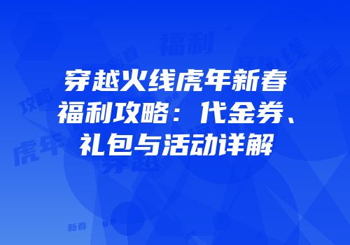 穿越火线虎年新春福利攻略：代金券、礼包与活动详解