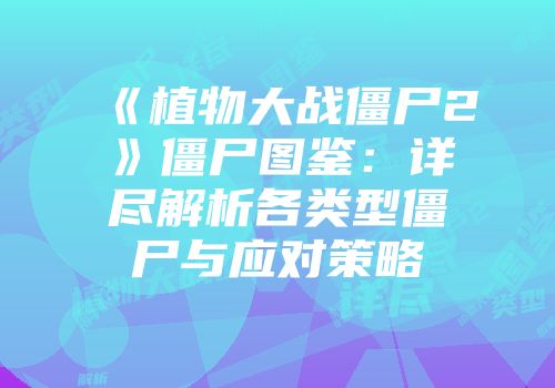 《植物大战僵尸2》僵尸图鉴：详尽解析各类型僵尸与应对策略