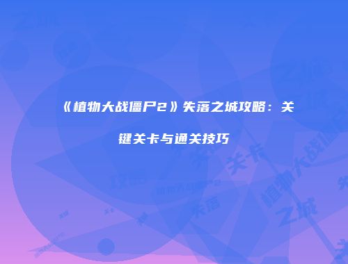 《植物大战僵尸2》失落之城攻略：关键关卡与通关技巧