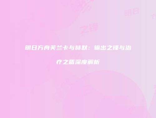 明日方舟芙兰卡与赫默：输出之锋与治疗之盾深度解析
