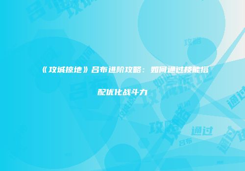 《攻城掠地》吕布进阶攻略：如何通过技能搭配优化战斗力