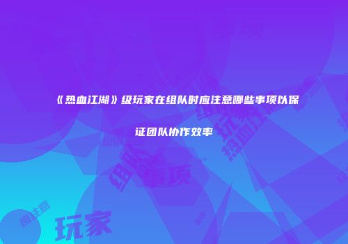 《热血江湖》级玩家在组队时应注意哪些事项以保证团队协作效率