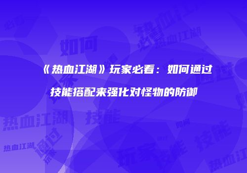 《热血江湖》玩家必看：如何通过技能搭配来强化对怪物的防御