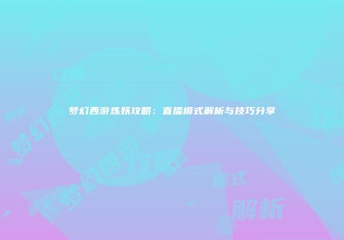 梦幻西游炼妖攻略：直播模式解析与技巧分享