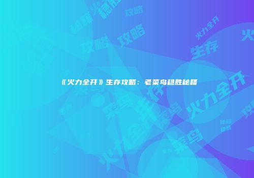 《火力全开》生存攻略：老菜鸟稳胜秘籍