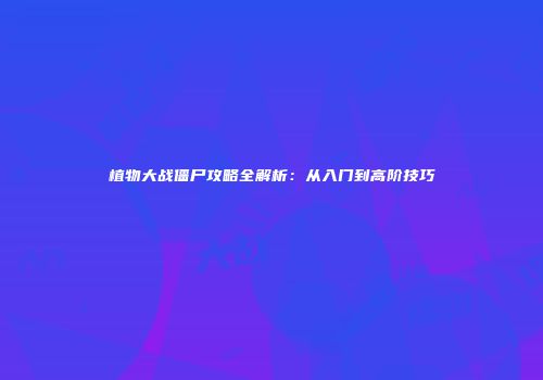 植物大战僵尸攻略全解析：从入门到高阶技巧