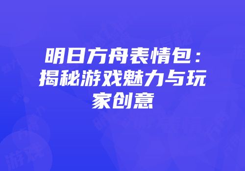明日方舟表情包：揭秘游戏魅力与玩家创意