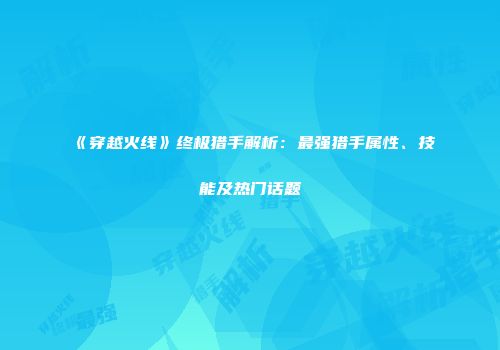 《穿越火线》终极猎手解析：最强猎手属性、技能及热门话题