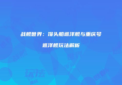 战舰世界：馒头船巡洋舰与重庆号巡洋舰玩法解析