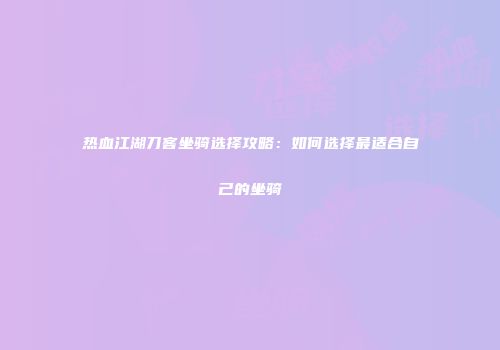 热血江湖刀客坐骑选择攻略：如何选择最适合自己的坐骑