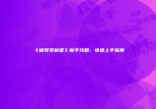 《彼得罗利亚》新手攻略：快速上手指南