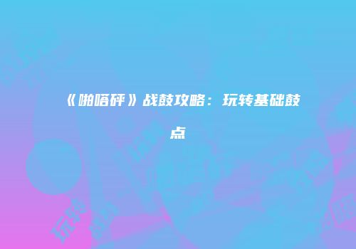 《啪嗒砰》战鼓攻略：玩转基础鼓点