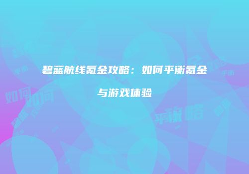 碧蓝航线氪金攻略：如何平衡氪金与游戏体验